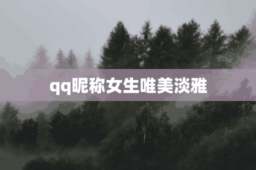 qq昵称女生唯美淡雅(qq昵称女生唯美淡雅两个字)